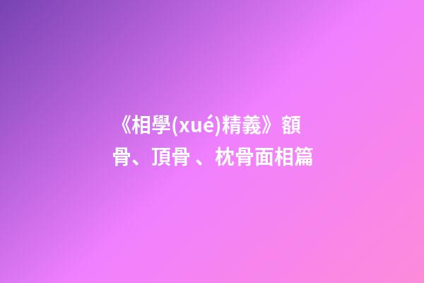 《相學(xué)精義》額骨、頂骨、枕骨面相篇